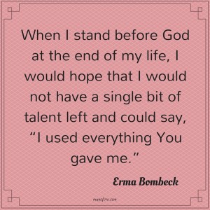 Erma Bombeck: When I stand before God at the end of my life, I would hope that I would not have a single bit of talent left, and could say, 'I used everything you gave me'.
