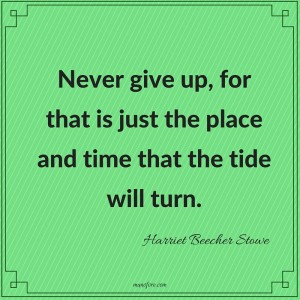 Harriet Beecher Stowe: Never give up, for that is just the place and time that the tide will turn. 