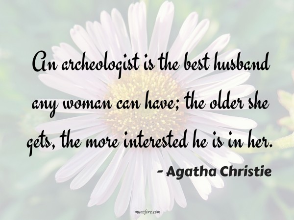 An archeologist is the best husband any woman can have; the older she gets, the more interested he is in her.