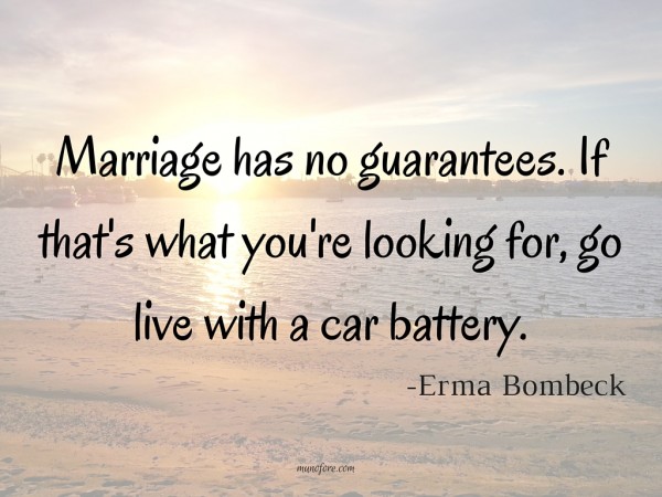 Marriage has no guarantees. If that's what you're looking for, go live with a car battery.