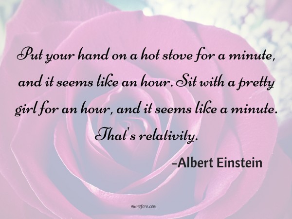 Put your hand on a hot stove for a minute, and it seems like an hour. Sit with a pretty girl for an hour, and it seems like a minute. That's relativity.