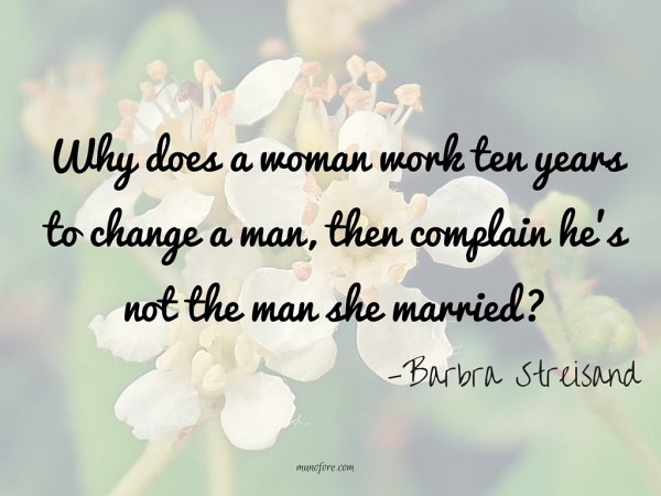 Why does a woman work ten years to change a man, then complain he's not the man she married?