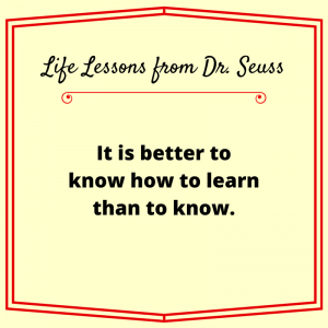 It is better to know how to learn than to know. Dr. Seuss