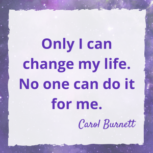 Only I can change my life. No One can do it for me. Carol Burnett