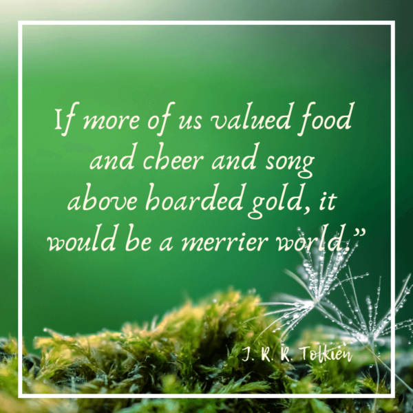 If more of us valued food and chher and song above hoarded gold it would be a merrier world.