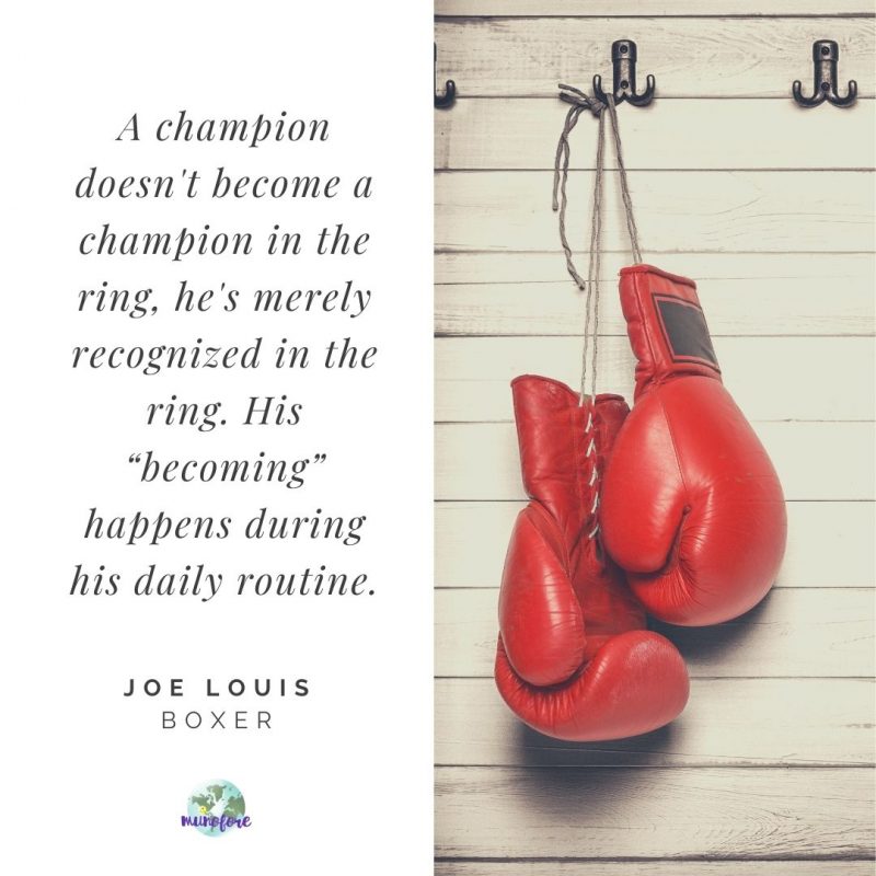 “A champion doesn’t become a champion in the ring, he’s merely recognized in the ring. His “becoming” happens during his daily routine.” — Joe Louis